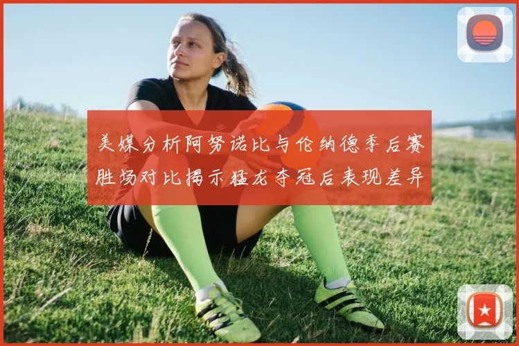 美媒分析阿努诺比与伦纳德季后赛胜场对比揭示猛龙夺冠后表现差异
