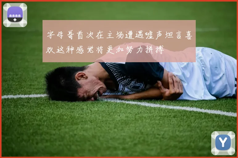 字母哥首次在主场遭遇嘘声坦言喜欢这种感觉将更加努力拼搏
