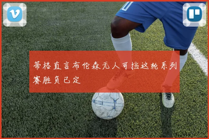 蒂格直言布伦森无人可挡这轮系列赛胜负已定