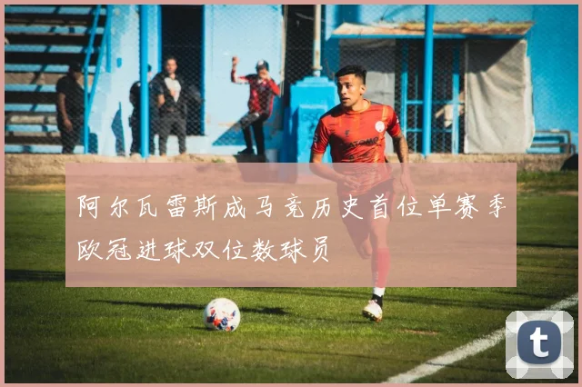阿尔瓦雷斯成马竞历史首位单赛季欧冠进球双位数球员