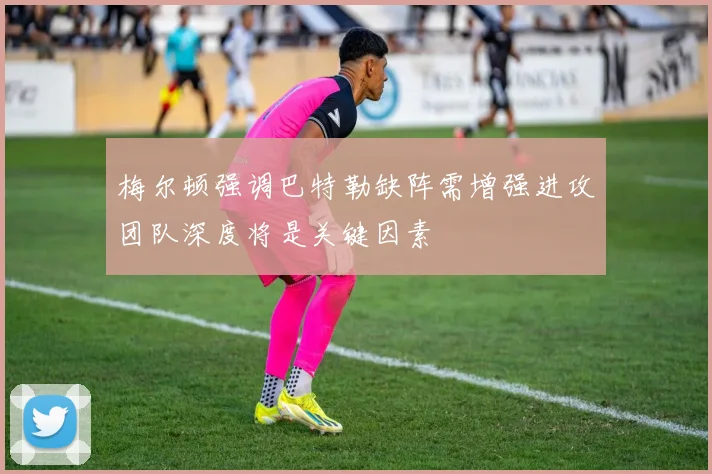 梅尔顿强调巴特勒缺阵需增强进攻团队深度将是关键因素