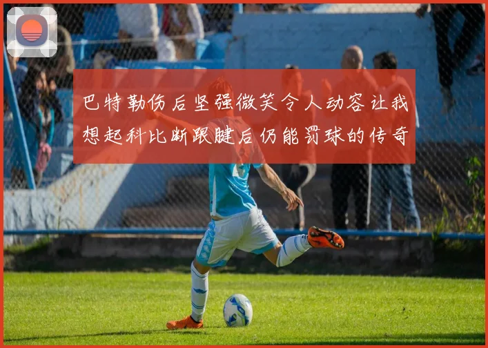 巴特勒伤后坚强微笑令人动容让我想起科比断跟腱后仍能罚球的传奇时刻