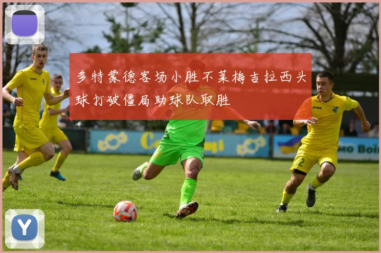 多特蒙德客场小胜不莱梅吉拉西头球打破僵局助球队取胜