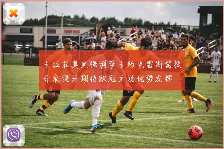 卡拉菲奥里强调萨卡约克雷斯需提升表现并期待欧冠主场优势发挥