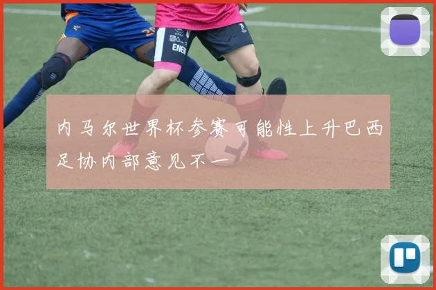 内马尔世界杯参赛可能性上升巴西足协内部意见不一