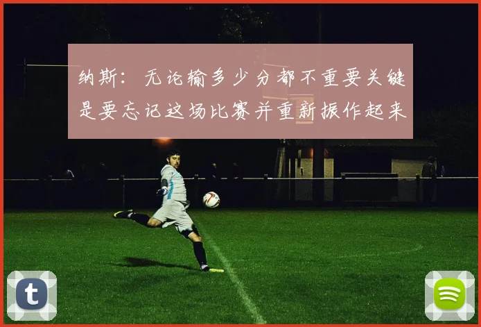 纳斯：无论输多少分都不重要关键是要忘记这场比赛并重新振作起来