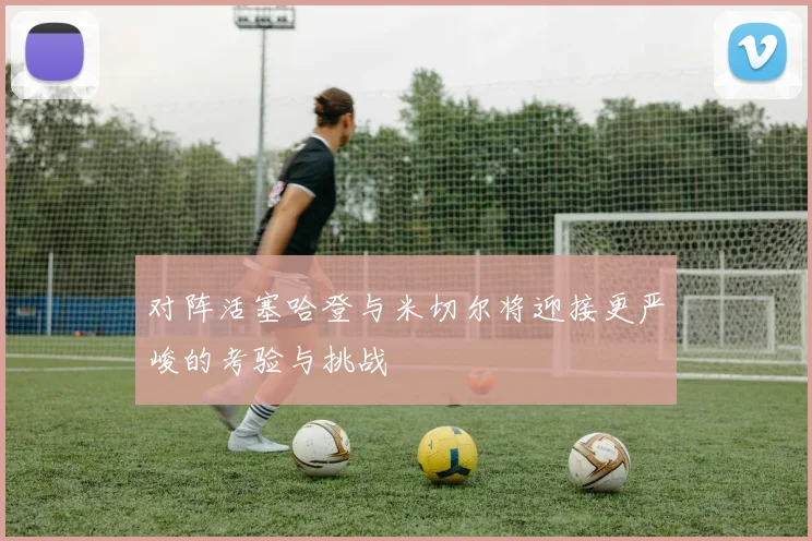 对阵活塞哈登与米切尔将迎接更严峻的考验与挑战