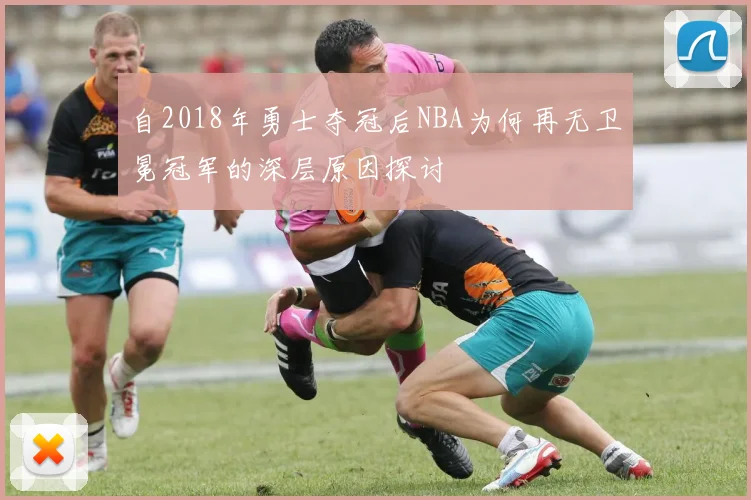 自2018年勇士夺冠后NBA为何再无卫冕冠军的深层原因探讨