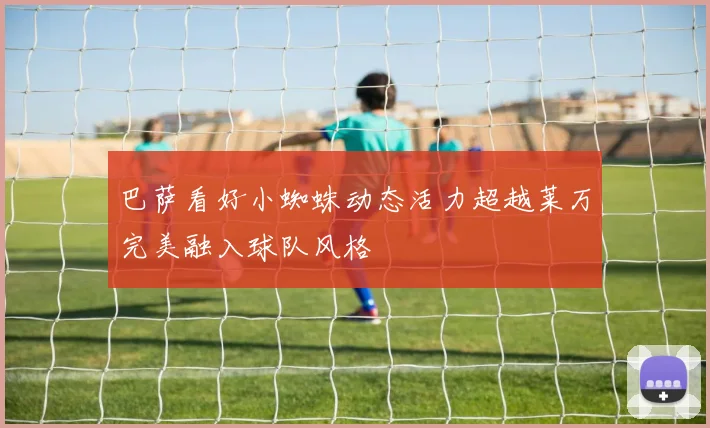 巴萨看好小蜘蛛动态活力超越莱万完美融入球队风格