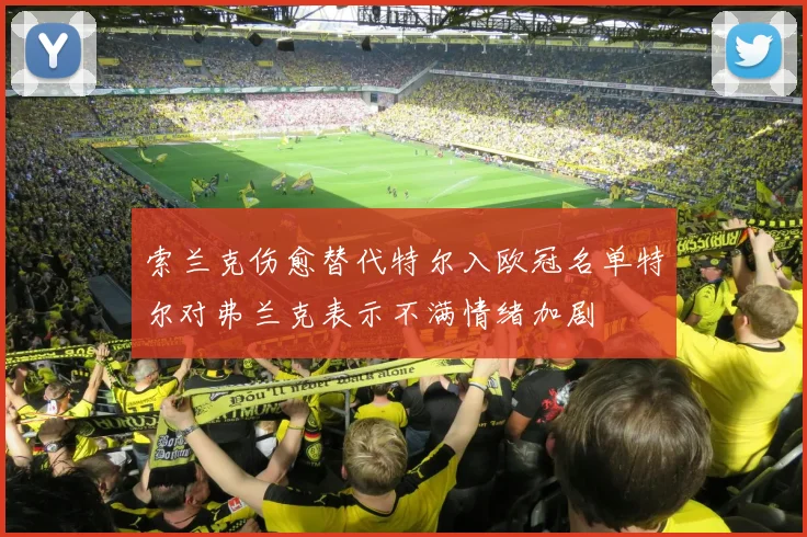 索兰克伤愈替代特尔入欧冠名单特尔对弗兰克表示不满情绪加剧