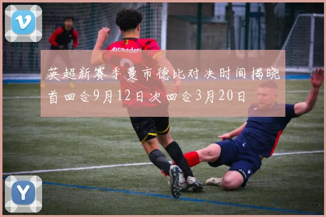 英超新赛季曼市德比对决时间揭晓首回合9月12日次回合3月20日