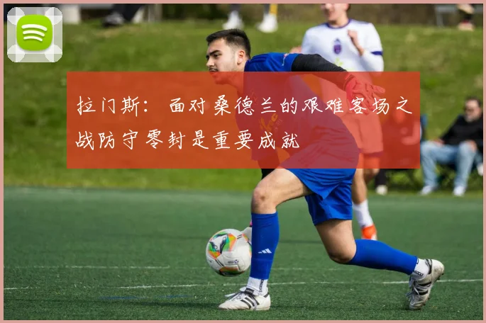 拉门斯：面对桑德兰的艰难客场之战防守零封是重要成就