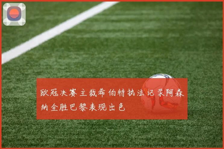 欧冠决赛主裁希伯特执法记录阿森纳全胜巴黎表现出色