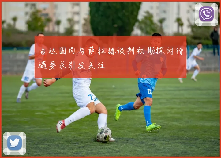 吉达国民与萨拉赫谈判初期探讨待遇要求引发关注