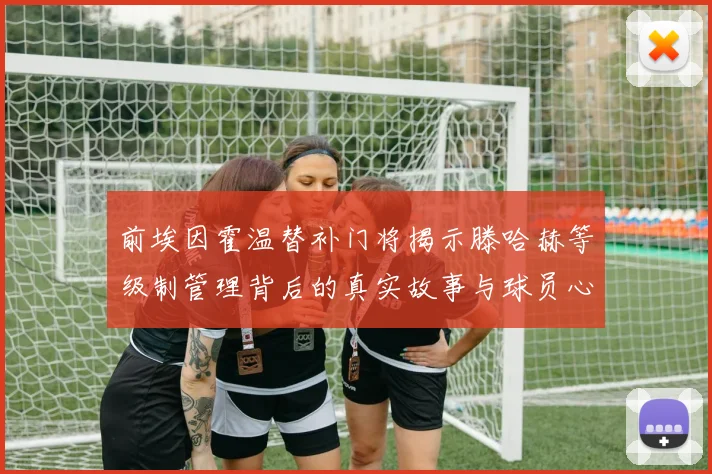 前埃因霍温替补门将揭示滕哈赫等级制管理背后的真实故事与球员心声