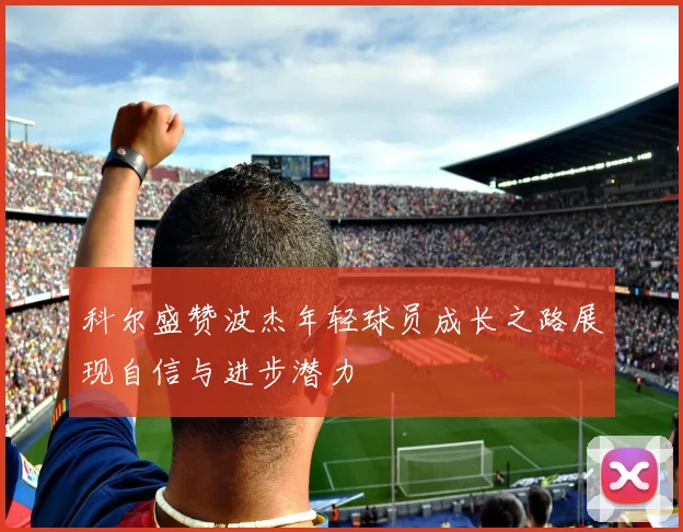 科尔盛赞波杰年轻球员成长之路展现自信与进步潜力