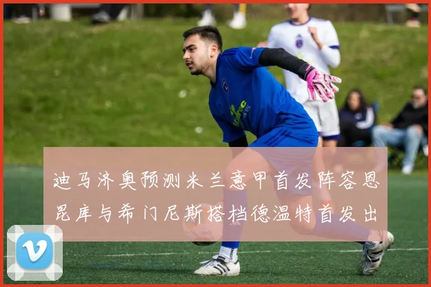 迪马济奥预测米兰意甲首发阵容恩昆库与希门尼斯搭档德温特首发出战