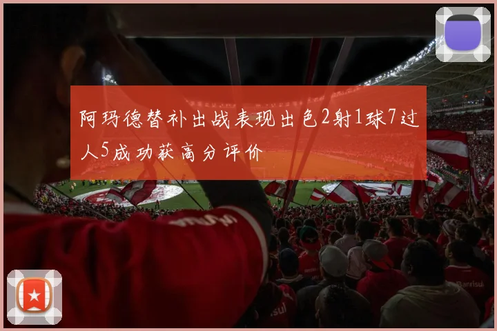 阿玛德替补出战表现出色2射1球7过人5成功获高分评价