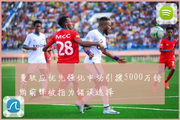 曼联应优先强化中场引援5000万镑购前锋被指为错误选择