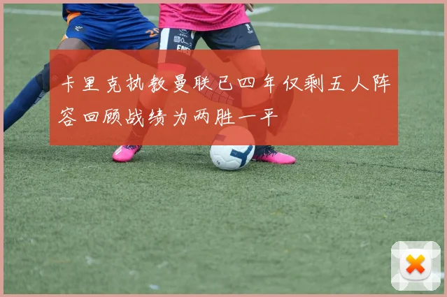卡里克执教曼联已四年仅剩五人阵容回顾战绩为两胜一平