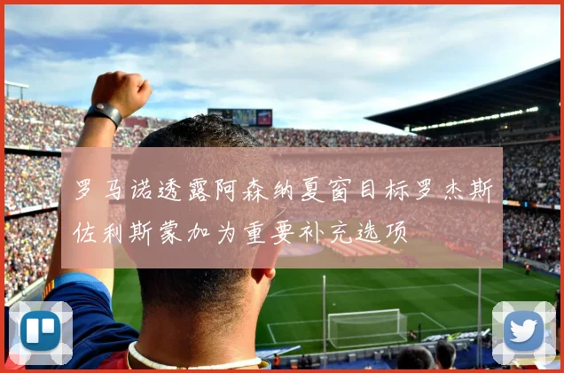 罗马诺透露阿森纳夏窗目标罗杰斯佐利斯蒙加为重要补充选项